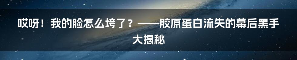 哎呀！我的脸怎么垮了？——胶原蛋白流失的幕后黑手大揭秘