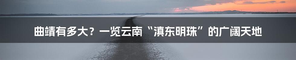 曲靖有多大？一览云南“滇东明珠”的广阔天地