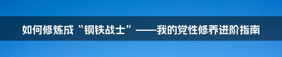 如何修炼成“钢铁战士”——我的党性修养进阶指南
