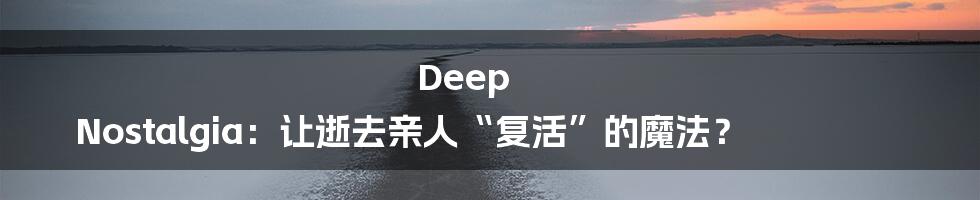 Deep Nostalgia：让逝去亲人“复活”的魔法？