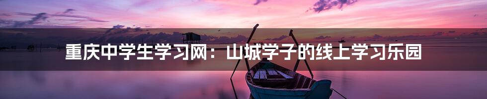重庆中学生学习网：山城学子的线上学习乐园