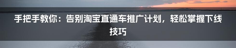 手把手教你：告别淘宝直通车推广计划，轻松掌握下线技巧