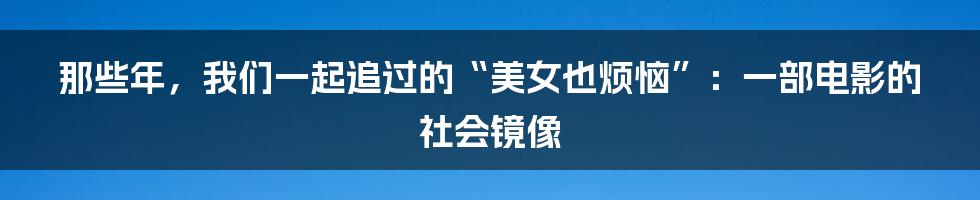 那些年，我们一起追过的“美女也烦恼”：一部电影的社会镜像