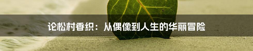 论松村香织:从偶像到人生的华丽冒险