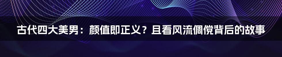 古代四大美男：颜值即正义？且看风流倜傥背后的故事