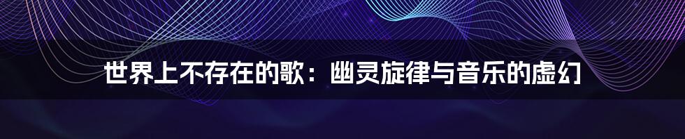 世界上不存在的歌:幽灵旋律与音乐的虚幻