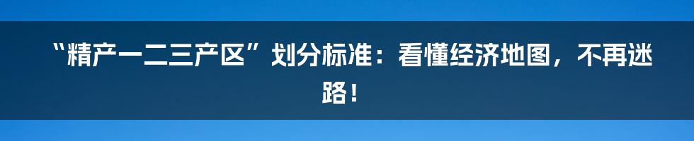 “精产一二三产区”划分标准:看懂经济地图,不再迷路!