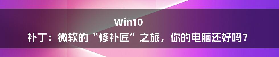 Win10 补丁：微软的“修补匠”之旅，你的电脑还好吗？