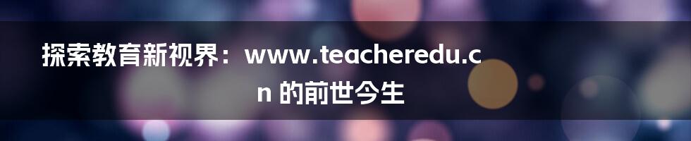 探索教育新视界：www.teacheredu.cn 的前世今生