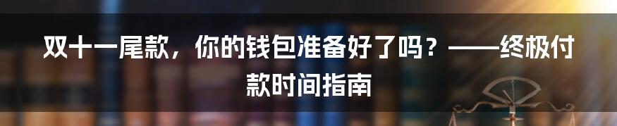 双十一尾款，你的钱包准备好了吗？——终极付款时间指南