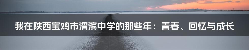 我在陕西宝鸡市渭滨中学的那些年：青春、回忆与成长