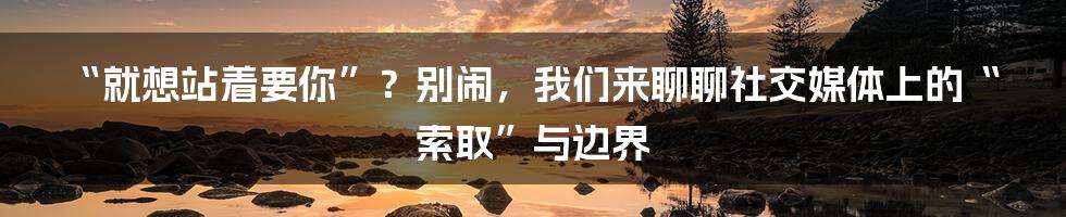“就想站着要你”?别闹,我们来聊聊社交媒体上的“索取”与边界