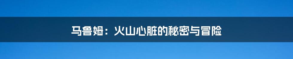 马鲁姆:火山心脏的秘密与冒险