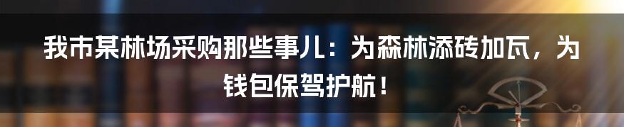 我市某林场采购那些事儿：为森林添砖加瓦，为钱包保驾护航！
