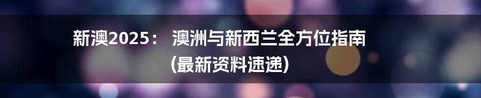 新澳2025: 澳洲与新西兰全方位指南 (最新资料速递)