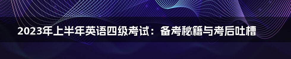 2023年上半年英语四级考试：备考秘籍与考后吐槽