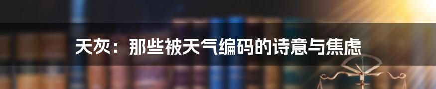 天灰：那些被天气编码的诗意与焦虑