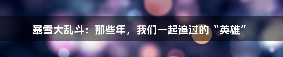 暴雪大乱斗：那些年，我们一起追过的“英雄”