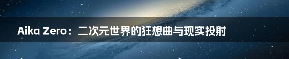 Aika Zero：二次元世界的狂想曲与现实投射