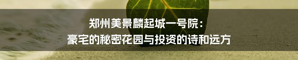郑州美景麟起城一号院: 豪宅的秘密花园与投资的诗和远方