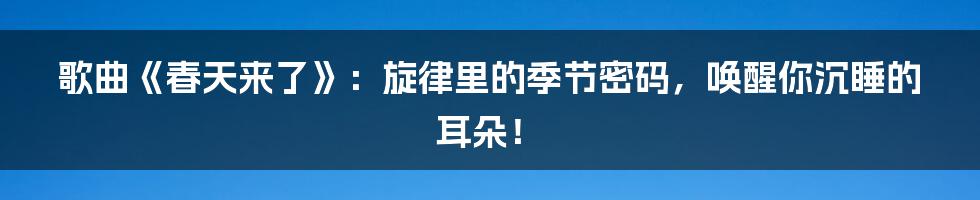 歌曲《春天来了》：旋律里的季节密码，唤醒你沉睡的耳朵！
