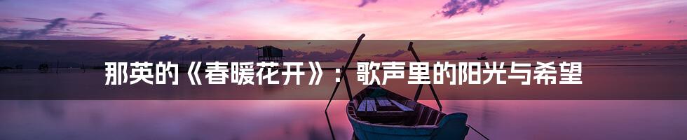 那英的《春暖花开》：歌声里的阳光与希望