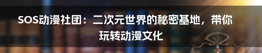 SOS动漫社团：二次元世界的秘密基地，带你玩转动漫文化