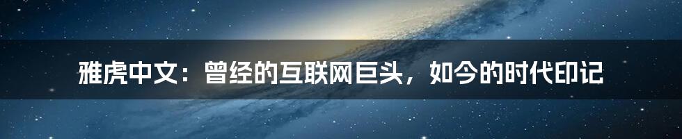 雅虎中文：曾经的互联网巨头，如今的时代印记