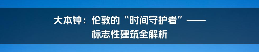大本钟:伦敦的“时间守护者”—— 标志性建筑全解析