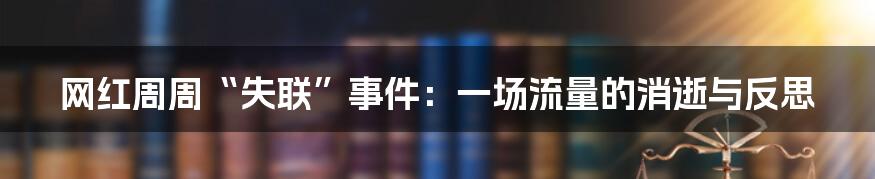 网红周周“失联”事件:一场流量的消逝与反思
