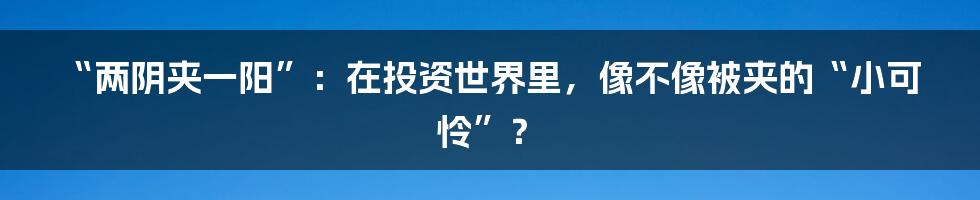 “两阴夹一阳”:在投资世界里,像不像被夹的“小可怜”?
