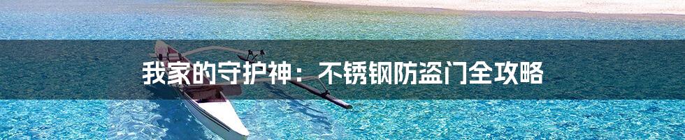 我家的守护神：不锈钢防盗门全攻略