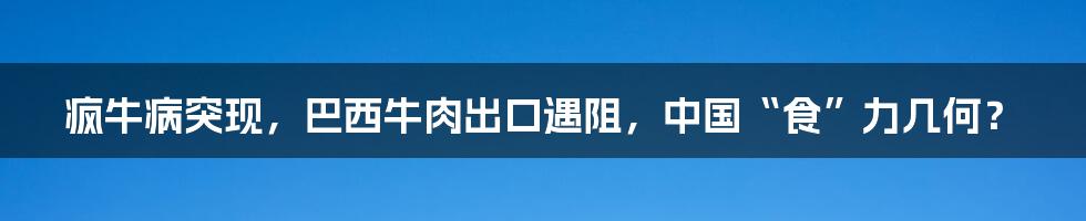 疯牛病突现，巴西牛肉出口遇阻，中国“食”力几何？