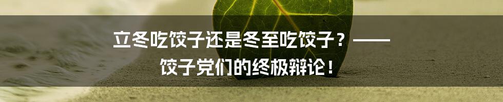 立冬吃饺子还是冬至吃饺子？—— 饺子党们的终极辩论！