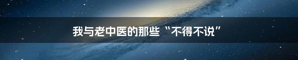 我与老中医的那些“不得不说”