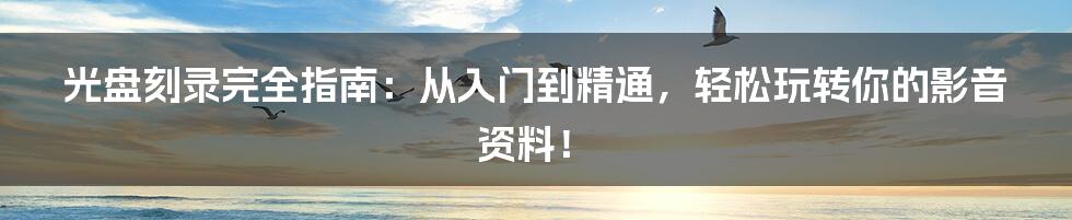 光盘刻录完全指南：从入门到精通，轻松玩转你的影音资料！