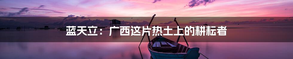 蓝天立:广西这片热土上的耕耘者