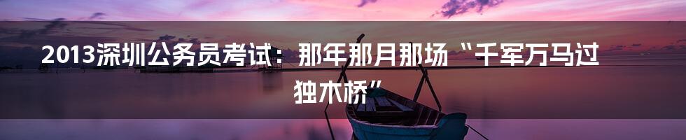 2013深圳公务员考试:那年那月那场“千军万马过独木桥”