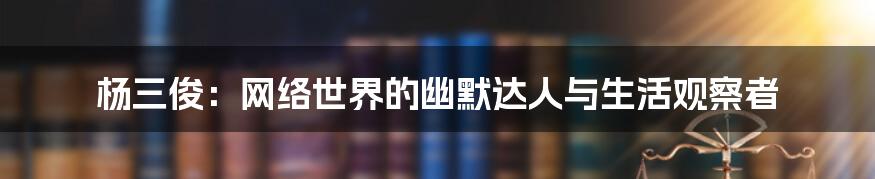 杨三俊:网络世界的幽默达人与生活观察者