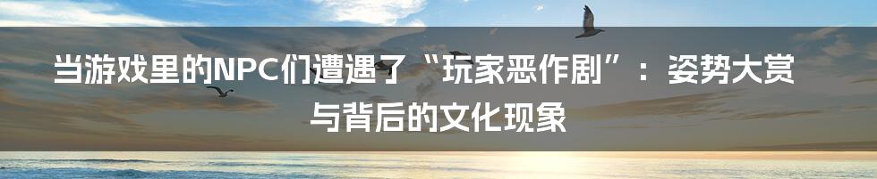 当游戏里的NPC们遭遇了“玩家恶作剧”:姿势大赏与背后的文化现象