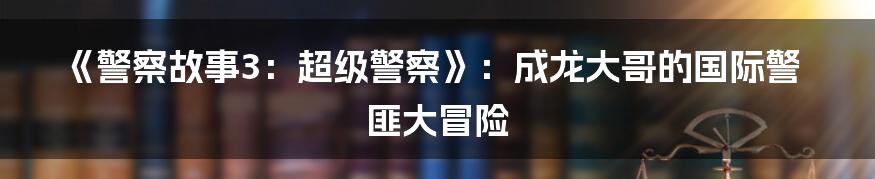 《警察故事3：超级警察》：成龙大哥的国际警匪大冒险