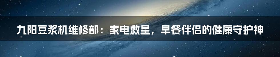 九阳豆浆机维修部：家电救星，早餐伴侣的健康守护神