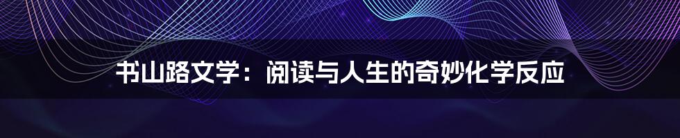 书山路文学:阅读与人生的奇妙化学反应