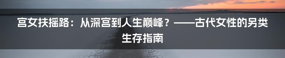 宫女扶摇路：从深宫到人生巅峰？——古代女性的另类生存指南