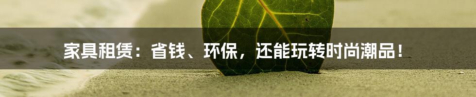 家具租赁：省钱、环保，还能玩转时尚潮品！