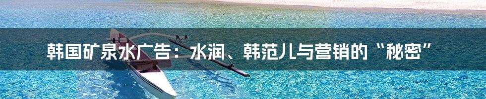 韩国矿泉水广告:水润、韩范儿与营销的“秘密”