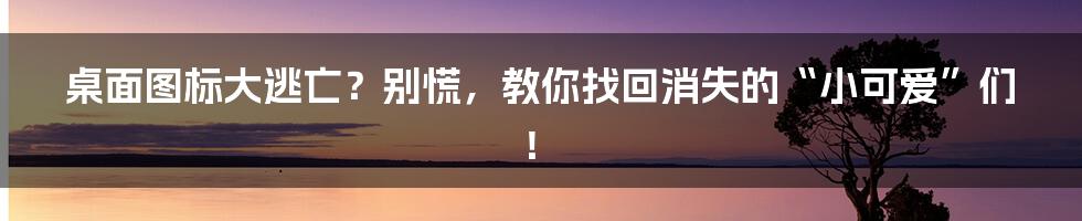 桌面图标大逃亡？别慌，教你找回消失的“小可爱”们！