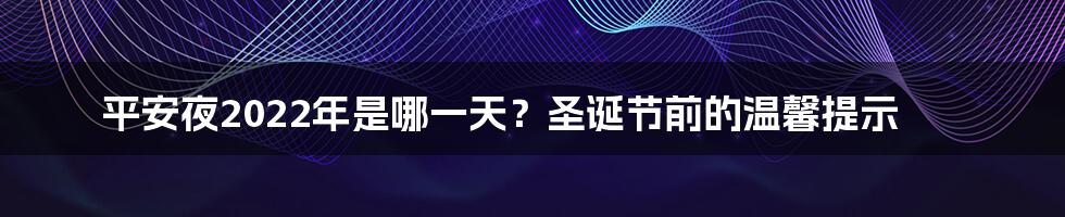 平安夜2022年是哪一天？圣诞节前的温馨提示