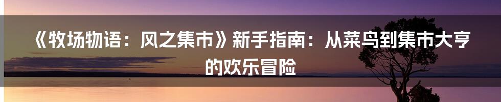 《牧场物语：风之集市》新手指南：从菜鸟到集市大亨的欢乐冒险