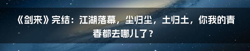 《剑来》完结:江湖落幕,尘归尘,土归土,你我的青春都去哪儿了?